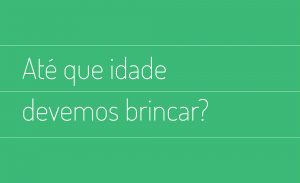 Até que idade devemos brincar?