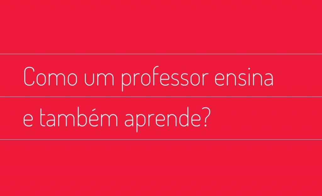 Como um professor ensina e também aprende?