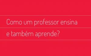 Como um professor ensina e também aprende?