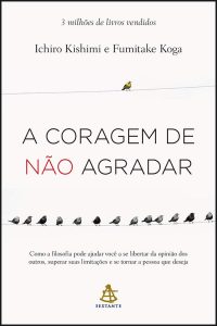 A coragem de não agradar: Como a filosofia pode ajudar você a se libertar da opinião dos outros, superar suas limitações e se tornar a pessoa que deseja